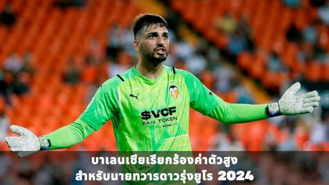 บาเลนเซียเรียกร้องค่าตัวสูงสำหรับนายทวารดาวรุ่งยูโร 2024